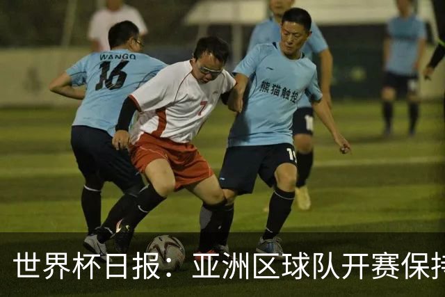 世界杯日报：亚洲区球队开赛保持不败 中国裁判傅明迎首秀